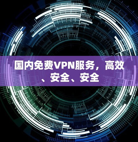 国内免费VPN服务，高效、安全、安全