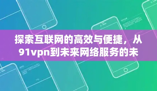探索互联网的高效与便捷，从91vpn到未来网络服务的未来展望
