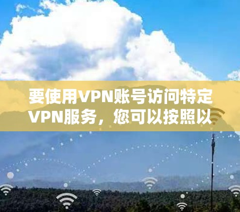 要使用VPN账号访问特定VPN服务,您可以按照以下步骤操作 要使用VPN账号访问特定VPN服务,您可以按照以下步骤操作