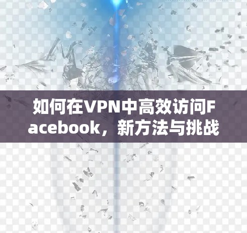 如何在VPN中高效访问Facebook,新方法与挑战 如何在VPN中高效访问Facebook,新方法与挑战