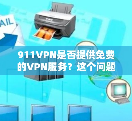 911VPN是否提供免费的VPN服务？这个问题需要明确区分以下几点