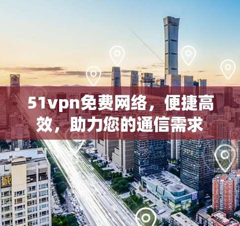 51vpn免费网络，便捷高效，助力您的通信需求