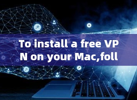 To install a free VPN on your Mac,follow these organized steps: