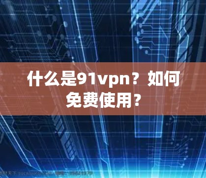 什么是91vpn？如何免费使用？