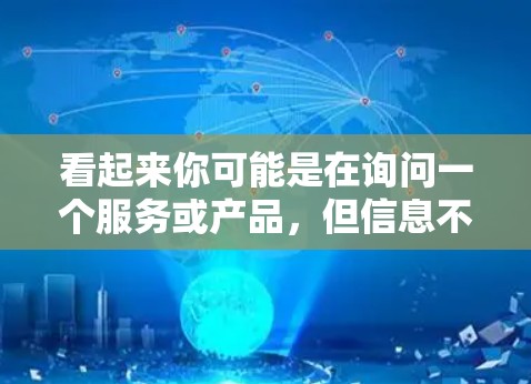 看起来你可能是在询问一个服务或产品，但信息不够明确。以下是几种可能的解释和建议