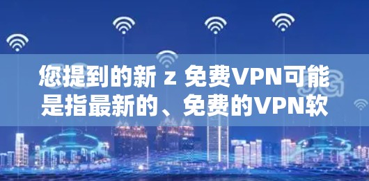 您提到的新 z 免费VPN可能是指最新的、免费的VPN软件。如果您指的是某个特定的项目或新版本的软件,建议您提供更多信息以便进一步解答。以下是几个常见的VPN软件推荐,您可以根据自己的需求选择 您提到的新 z 免费VPN可能是指最新的、免费的VPN软件。如果您指的是某个特定的项目或新版本的软件,建议您提供更多信息以便进一步解答。以下是几个常见的VPN软件推荐,您可以根据自己的需求选择