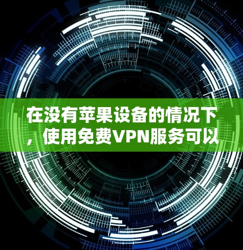 在没有苹果设备的情况下，使用免费VPN服务可以考虑以下方法