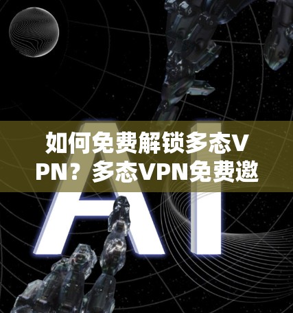 如何免费解锁多态VPN？多态VPN免费邀请码指南