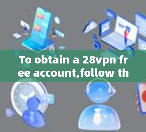 To obtain a 28vpn free account,follow these organized steps: To obtain a 28vpn free account,follow these organized steps: