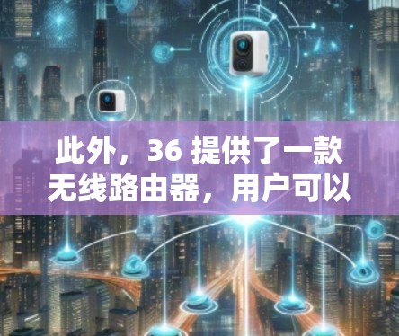 此外，36 提供了一款无线路由器，用户可以在36的网络设备上连接，这样他们也可以使用免费的无线网络服务。无线路由器通常提供稳定的无线连接，但同样需要一定的覆盖范围和带宽