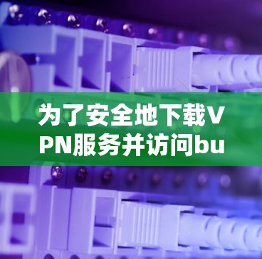 为了安全地下载VPN服务并访问buildwave大学,以下是一步步的建议 为了安全地下载VPN服务并访问buildwave大学,以下是一步步的建议