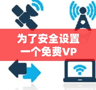 为了安全设置一个免费VPN，可以按照以下步骤进行