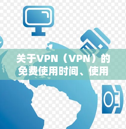 关于VPN（VPN）的免费使用时间、使用限制和权限设置，以下是一些关键点
