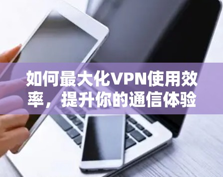 如何最大化VPN使用效率，提升你的通信体验