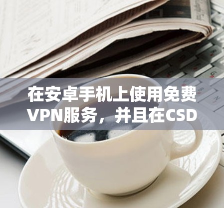 在安卓手机上使用免费VPN服务,并且在CSDN学习编程,可以考虑以下几种解决方案 在安卓手机上使用免费VPN服务,并且在CSDN学习编程,可以考虑以下几种解决方案