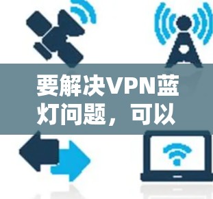 要解决VPN蓝灯问题，可以按照以下步骤进行