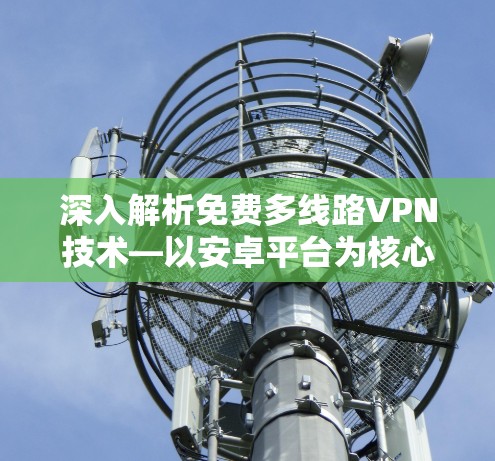 深入解析免费多线路VPN技术—以安卓平台为核心