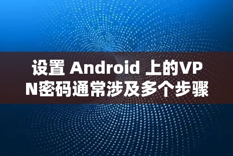 设置 Android 上的VPN密码通常涉及多个步骤，具体操作如下