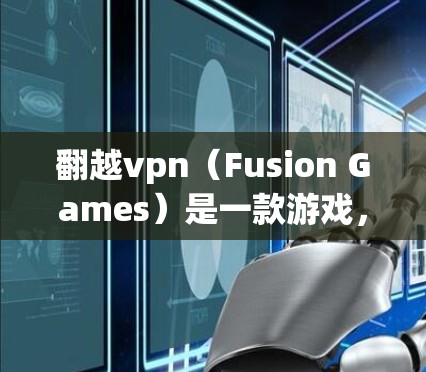 翻越vpn(Fusion Games)是一款游戏,如果你在寻找免费版的翻越vpn游戏并希望下载并安装到电脑上,可能需要确认以下几点 翻越vpn(Fusion Games)是一款游戏,如果你在寻找免费版的翻越vpn游戏并希望下载并安装到电脑上,可能需要确认以下几点