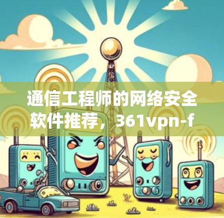 通信工程师的网络安全软件推荐，361vpn-free 解决通信工程中的安全难题