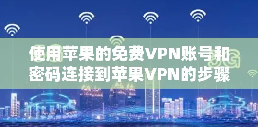 使用苹果的免费VPN账号和密码连接到苹果VPN的步骤如下 使用苹果的免费VPN账号和密码连接到苹果VPN的步骤如下