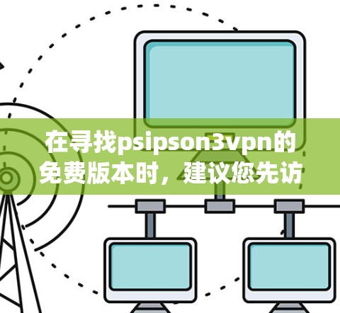在寻找psipson3vpn的免费版本时，建议您先访问其官方或可靠的VPN网站，以确保服务的安全性和合法性。以下是几个推荐的VPN平台