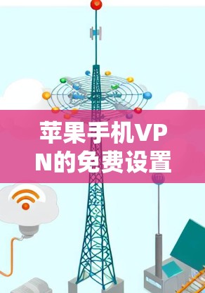 苹果手机VPN的免费设置和使用情况如下