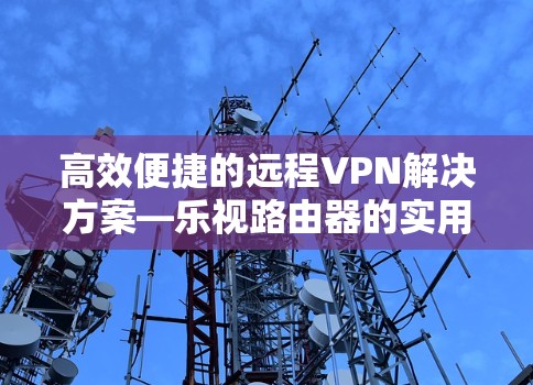 高效便捷的远程VPN解决方案—乐视路由器的实用指南 高效便捷的远程VPN解决方案—乐视路由器的实用指南