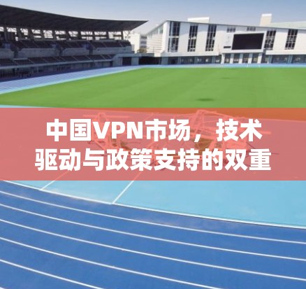 中国VPN市场,技术驱动与政策支持的双重作用 中国VPN市场,技术驱动与政策支持的双重作用