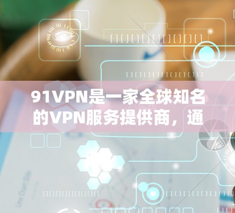 91VPN是一家全球知名的VPN服务提供商，通常提供的是付费版服务。免费版可能只是部分功能，但总体来说，付费版的体验可能会更好，因为有更严格的限制，比如流量、数据和IP访问