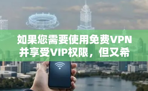如果您需要使用免费VPN并享受VIP权限，但又希望在7天内激活，可以选择以下平台