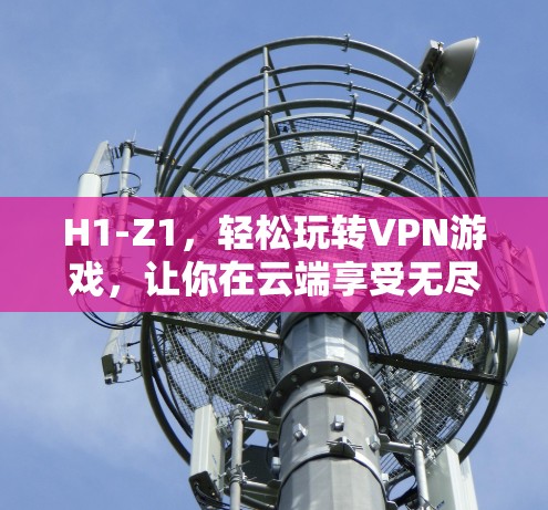 H1-Z1,轻松玩转VPN游戏,让你在云端享受无尽乐趣 H1-Z1,轻松玩转VPN游戏,让你在云端享受无尽乐趣