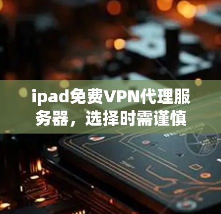ipad免费VPN代理服务器,选择时需谨慎 ipad免费VPN代理服务器,选择时需谨慎