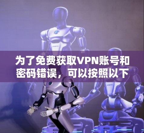 为了免费获取VPN账号和密码错误,可以按照以下步骤操作 为了免费获取VPN账号和密码错误,可以按照以下步骤操作