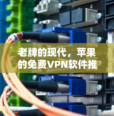 老牌的现代,苹果的免费VPN软件推荐 老牌的现代,苹果的免费VPN软件推荐
