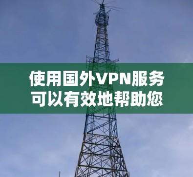 使用国外VPN服务可以有效地帮助您访问其他国家的网站，但使用前需要仔细考虑以下几个方面