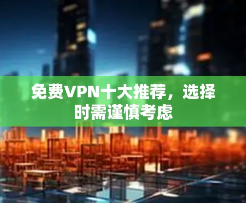 免费VPN十大推荐，选择时需谨慎考虑
