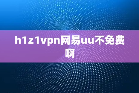h1z1vpn网易uu不免费啊 h1z1vpn网易uu不免费啊
