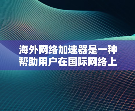 海外网络加速器是一种帮助用户在国际网络上下载速度快的工具。它们通常通过技术手段将网络资源(如文件、视频、音乐等)快速下载到本地服务器,从而提升下载速度。以下是一些常见的海外网络加速器及其特点 海外网络加速器是一种帮助用户在国际网络上下载速度快的工具。它们通常通过技术手段将网络资源(如文件、视频、音乐等)快速下载到本地服务器,从而提升下载速度。以下是一些常见的海外网络加速器及其特点