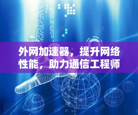 外网加速器,提升网络性能,助力通信工程师 外网加速器,提升网络性能,助力通信工程师