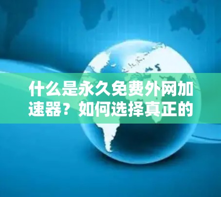 什么是永久免费外网加速器？如何选择真正的免费工具？