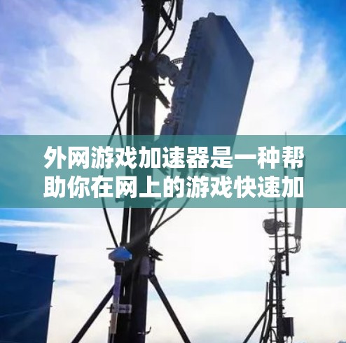 外网游戏加速器是一种帮助你在网上的游戏快速加载的工具，通过优化资源和减少网络使用来提升游戏体验。以下是详细的步骤指南和推荐工具