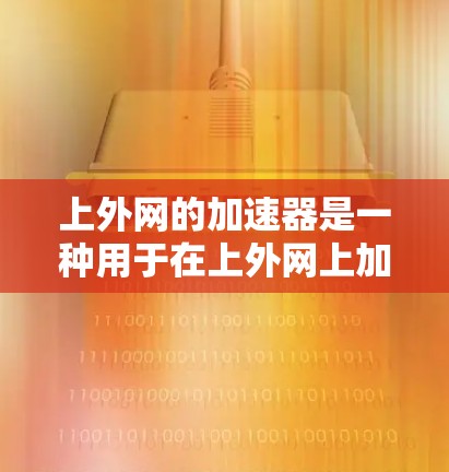 上外网的加速器是一种用于在上外网上加速访问互联网的软件或插件。它帮助用户提高网页加载速度，可能适用于个人用户、学生以及可能需要快速网络连接的人群。以下是对上外网加速器的详细分析