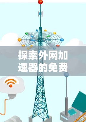 探索外网加速器的免费使用体验 探索外网加速器的免费使用体验