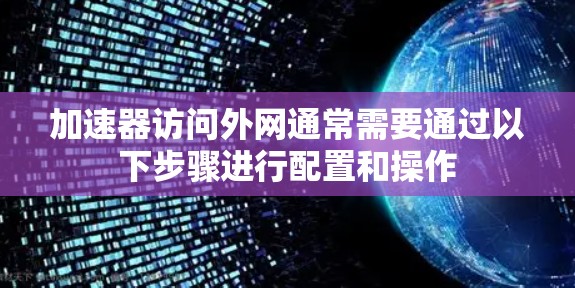 加速器访问外网通常需要通过以下步骤进行配置和操作