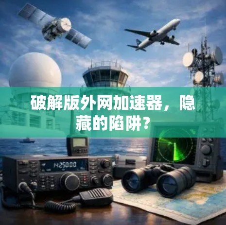 破解版外网加速器,隐藏的陷阱? 破解版外网加速器,隐藏的陷阱?