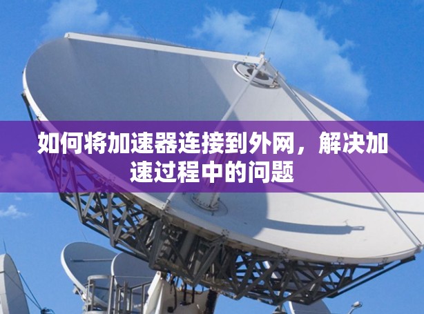 如何将加速器连接到外网,解决加速过程中的问题 如何将加速器连接到外网,解决加速过程中的问题