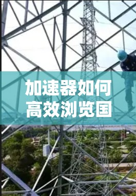 加速器如何高效浏览国外网站？技术解析与优化建议