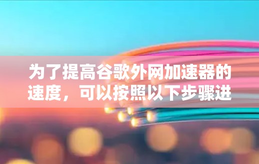 为了提高谷歌外网加速器的速度,可以按照以下步骤进行优化 为了提高谷歌外网加速器的速度,可以按照以下步骤进行优化