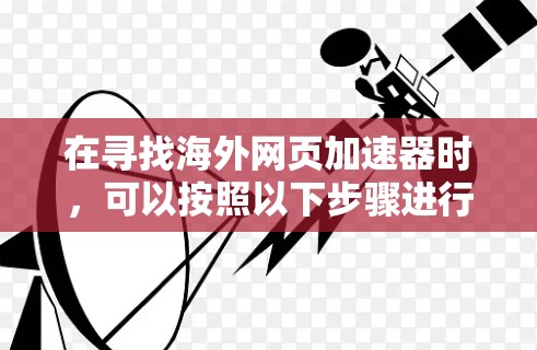 在寻找海外网页加速器时，可以按照以下步骤进行